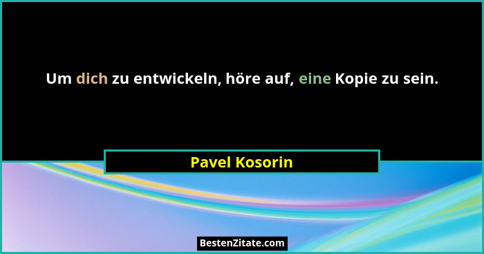 Um dich zu entwickeln, höre auf, eine Kopie zu sein.... - Pavel Kosorin