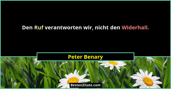 Den Ruf verantworten wir, nicht den Widerhall.... - Peter Benary