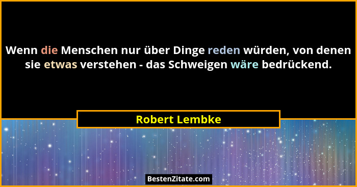 Wenn die Menschen nur über Dinge reden würden, von denen sie etwas verstehen - das Schweigen wäre bedrückend.... - Robert Lembke
