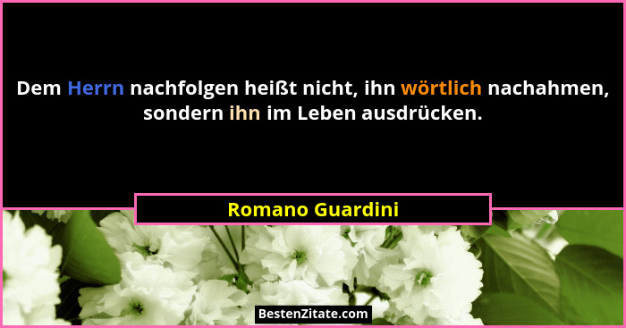 Dem Herrn nachfolgen heißt nicht, ihn wörtlich nachahmen, sondern ihn im Leben ausdrücken.... - Romano Guardini