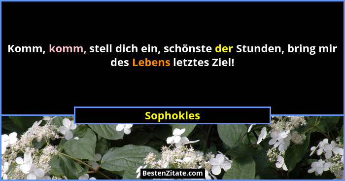 Komm, komm, stell dich ein, schönste der Stunden, bring mir des Lebens letztes Ziel!... - Sophokles