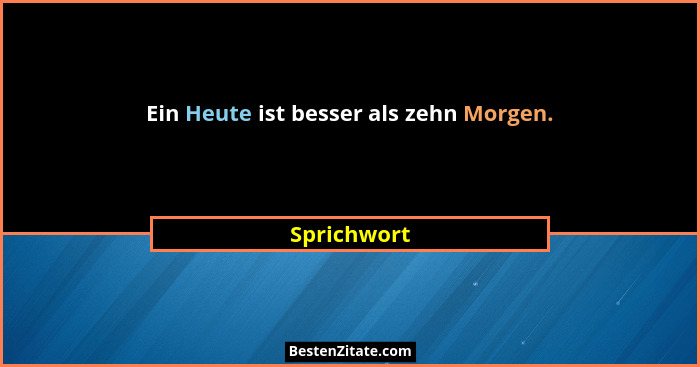 Ein Heute ist besser als zehn Morgen.... - Sprichwort