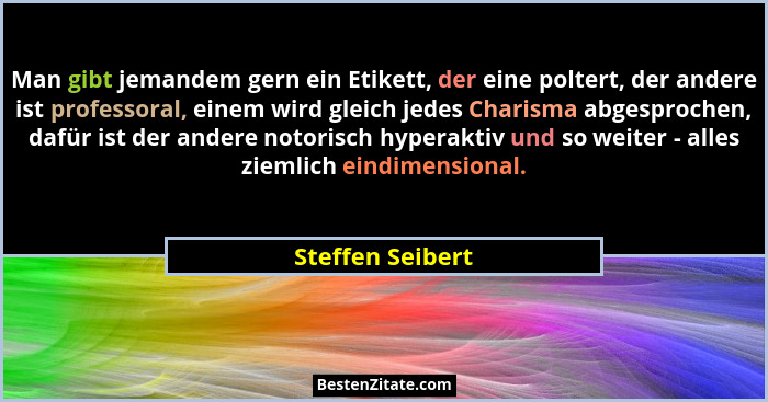 Man gibt jemandem gern ein Etikett, der eine poltert, der andere ist professoral, einem wird gleich jedes Charisma abgesprochen, daf... - Steffen Seibert
