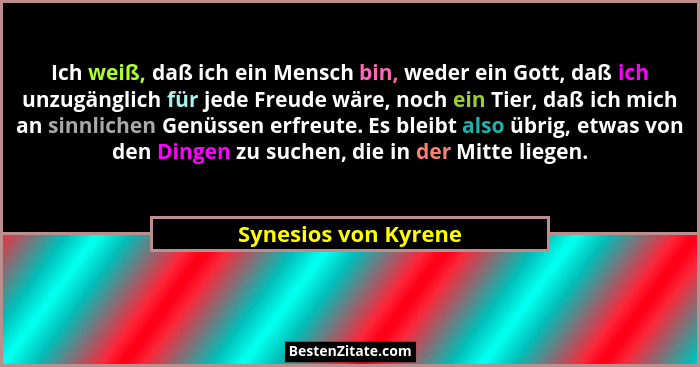 Ich weiß, daß ich ein Mensch bin, weder ein Gott, daß ich unzugänglich für jede Freude wäre, noch ein Tier, daß ich mich an sinn... - Synesios von Kyrene