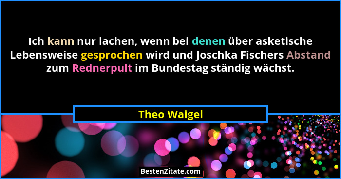 Ich kann nur lachen, wenn bei denen über asketische Lebensweise gesprochen wird und Joschka Fischers Abstand zum Rednerpult im Bundestag... - Theo Waigel