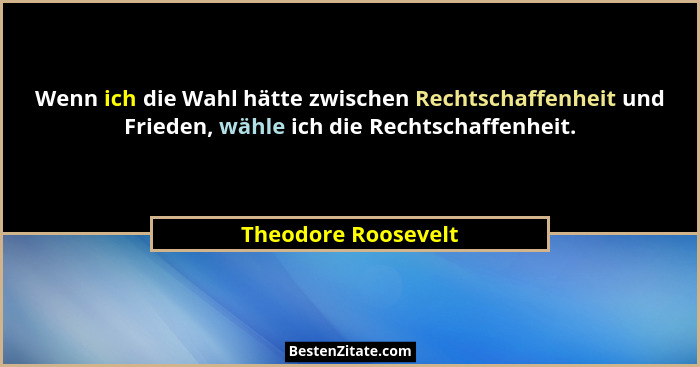 Wenn ich die Wahl hätte zwischen Rechtschaffenheit und Frieden, wähle ich die Rechtschaffenheit.... - Theodore Roosevelt