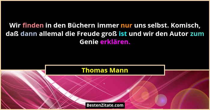 Wir finden in den Büchern immer nur uns selbst. Komisch, daß dann allemal die Freude groß ist und wir den Autor zum Genie erklären.... - Thomas Mann