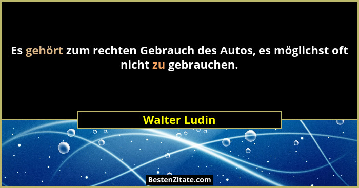 Es gehört zum rechten Gebrauch des Autos, es möglichst oft nicht zu gebrauchen.... - Walter Ludin