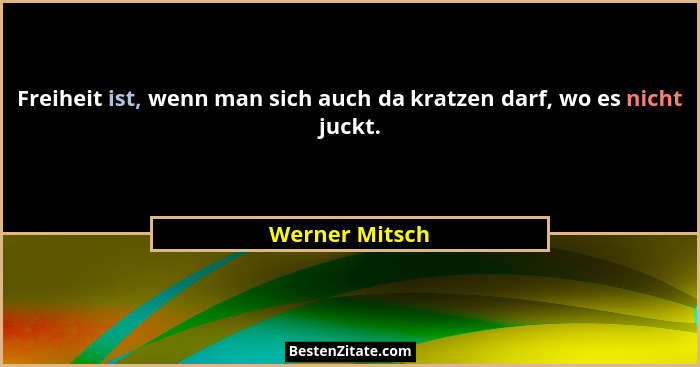Freiheit ist, wenn man sich auch da kratzen darf, wo es nicht juckt.... - Werner Mitsch
