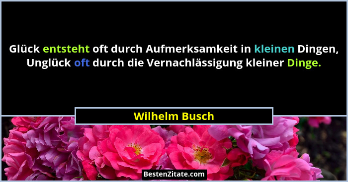 Glück entsteht oft durch Aufmerksamkeit in kleinen Dingen, Unglück oft durch die Vernachlässigung kleiner Dinge.... - Wilhelm Busch