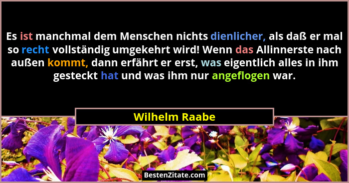 Es ist manchmal dem Menschen nichts dienlicher, als daß er mal so recht vollständig umgekehrt wird! Wenn das Allinnerste nach außen ko... - Wilhelm Raabe