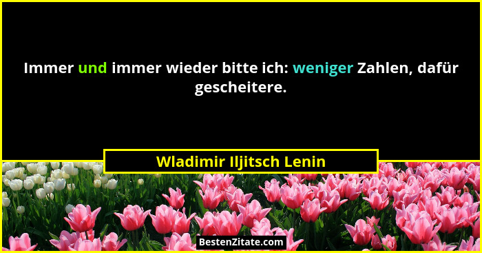 Immer und immer wieder bitte ich: weniger Zahlen, dafür gescheitere.... - Wladimir Iljitsch Lenin