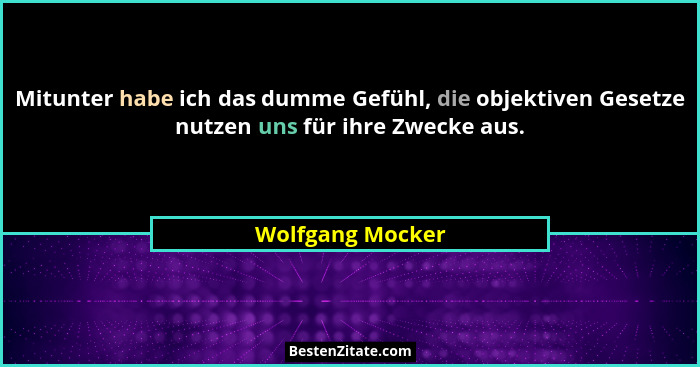 Mitunter habe ich das dumme Gefühl, die objektiven Gesetze nutzen uns für ihre Zwecke aus.... - Wolfgang Mocker