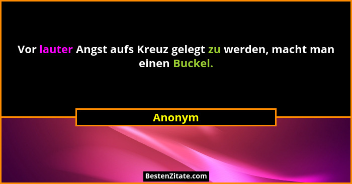 Vor lauter Angst aufs Kreuz gelegt zu werden, macht man einen Buckel.... - Anonym