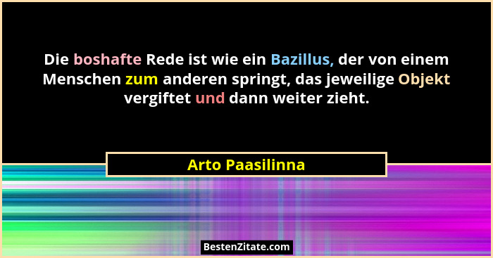 Die boshafte Rede ist wie ein Bazillus, der von einem Menschen zum anderen springt, das jeweilige Objekt vergiftet und dann weiter z... - Arto Paasilinna