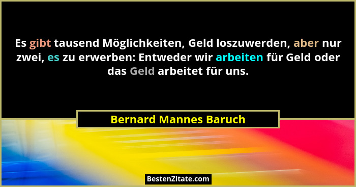 Es gibt tausend Möglichkeiten, Geld loszuwerden, aber nur zwei, es zu erwerben: Entweder wir arbeiten für Geld oder das Geld a... - Bernard Mannes Baruch