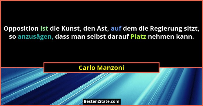 Opposition ist die Kunst, den Ast, auf dem die Regierung sitzt, so anzusägen, dass man selbst darauf Platz nehmen kann.... - Carlo Manzoni