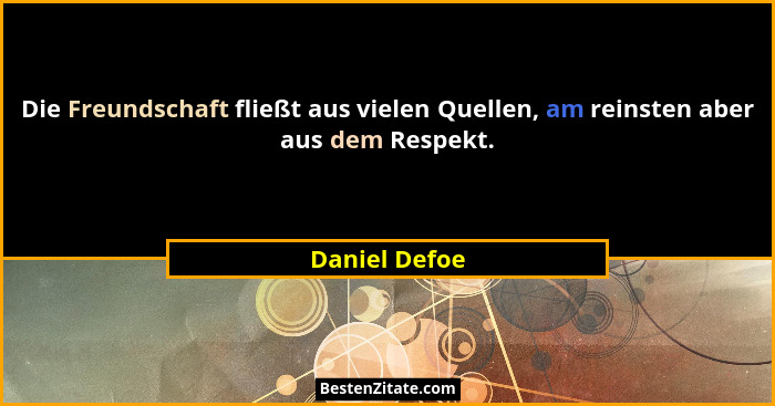 Die Freundschaft fließt aus vielen Quellen, am reinsten aber aus dem Respekt.... - Daniel Defoe
