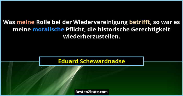 Was meine Rolle bei der Wiedervereinigung betrifft, so war es meine moralische Pflicht, die historische Gerechtigkeit wiederher... - Eduard Schewardnadse