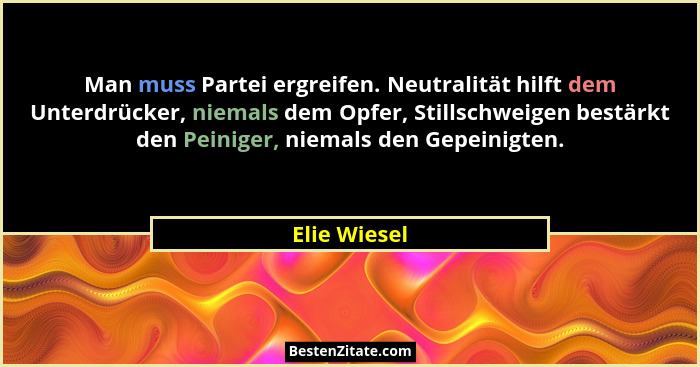 Man muss Partei ergreifen. Neutralität hilft dem Unterdrücker, niemals dem Opfer, Stillschweigen bestärkt den Peiniger, niemals den Gepe... - Elie Wiesel