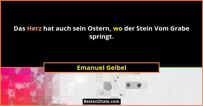 Das Herz hat auch sein Ostern, wo der Stein Vom Grabe springt.... - Emanuel Geibel
