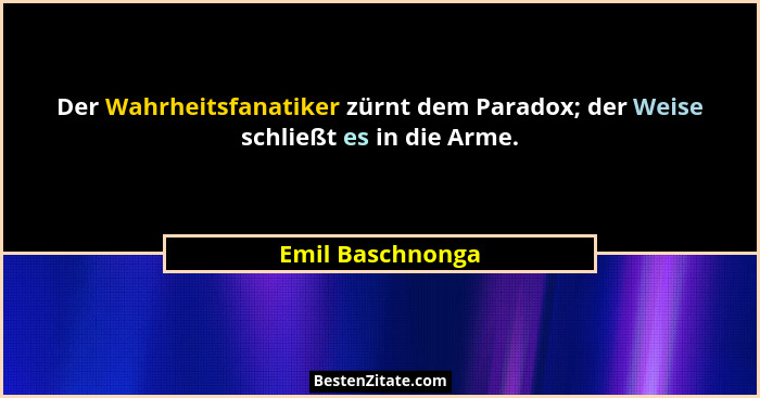Der Wahrheitsfanatiker zürnt dem Paradox; der Weise schließt es in die Arme.... - Emil Baschnonga