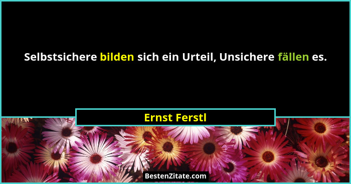 Selbstsichere bilden sich ein Urteil, Unsichere fällen es.... - Ernst Ferstl