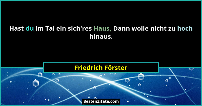 Hast du im Tal ein sich'res Haus, Dann wolle nicht zu hoch hinaus.... - Friedrich Förster