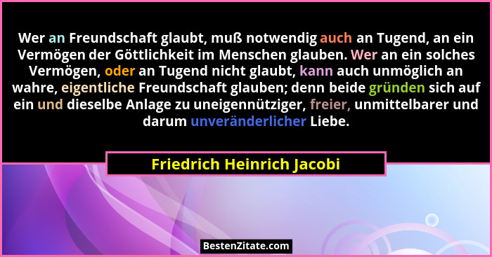 Wer an Freundschaft glaubt, muß notwendig auch an Tugend, an ein Vermögen der Göttlichkeit im Menschen glauben. Wer an ein... - Friedrich Heinrich Jacobi