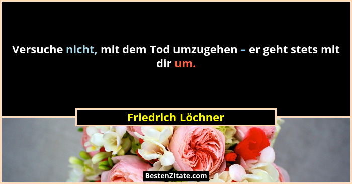 Versuche nicht, mit dem Tod umzugehen – er geht stets mit dir um.... - Friedrich Löchner