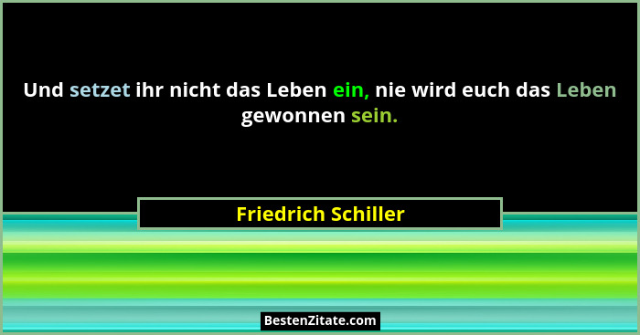 Und setzet ihr nicht das Leben ein, nie wird euch das Leben gewonnen sein.... - Friedrich Schiller