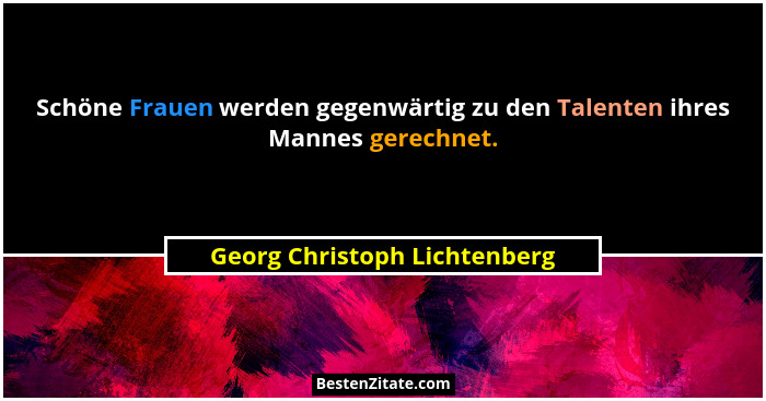 Schöne Frauen werden gegenwärtig zu den Talenten ihres Mannes gerechnet.... - Georg Christoph Lichtenberg