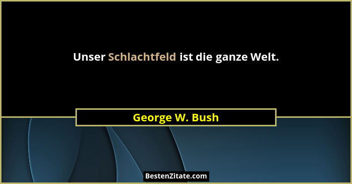Unser Schlachtfeld ist die ganze Welt.... - George W. Bush