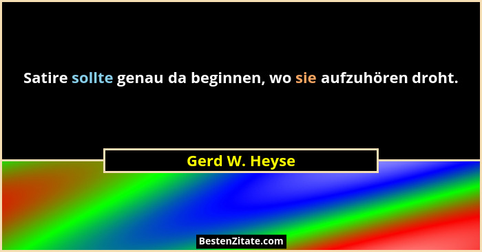 Satire sollte genau da beginnen, wo sie aufzuhören droht.... - Gerd W. Heyse