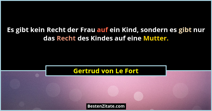 Es gibt kein Recht der Frau auf ein Kind, sondern es gibt nur das Recht des Kindes auf eine Mutter.... - Gertrud von Le Fort