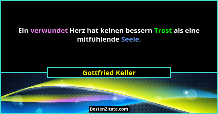 Ein verwundet Herz hat keinen bessern Trost als eine mitfühlende Seele.... - Gottfried Keller