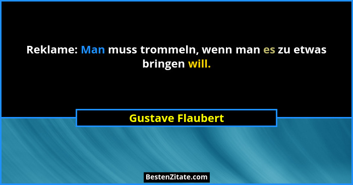 Reklame: Man muss trommeln, wenn man es zu etwas bringen will.... - Gustave Flaubert