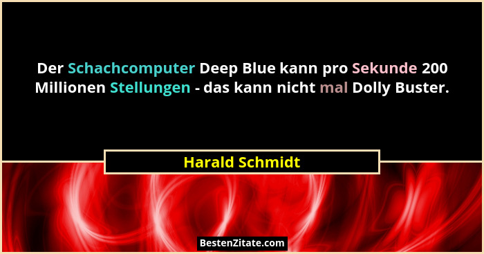 Der Schachcomputer Deep Blue kann pro Sekunde 200 Millionen Stellungen - das kann nicht mal Dolly Buster.... - Harald Schmidt