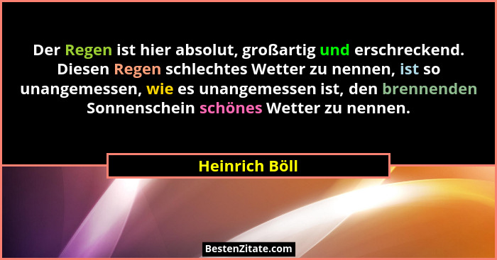 Der Regen ist hier absolut, großartig und erschreckend. Diesen Regen schlechtes Wetter zu nennen, ist so unangemessen, wie es unangeme... - Heinrich Böll