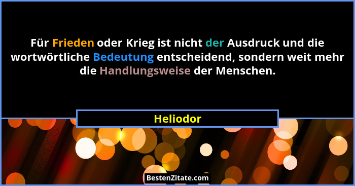 Für Frieden oder Krieg ist nicht der Ausdruck und die wortwörtliche Bedeutung entscheidend, sondern weit mehr die Handlungsweise der Mensch... - Heliodor