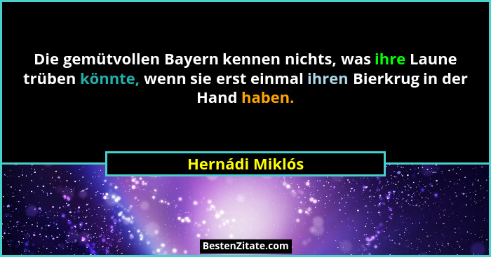 Die gemütvollen Bayern kennen nichts, was ihre Laune trüben könnte, wenn sie erst einmal ihren Bierkrug in der Hand haben.... - Hernádi Miklós