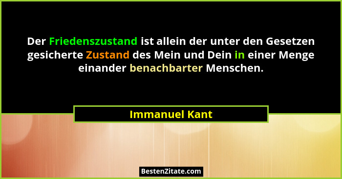 Der Friedenszustand ist allein der unter den Gesetzen gesicherte Zustand des Mein und Dein in einer Menge einander benachbarter Mensch... - Immanuel Kant