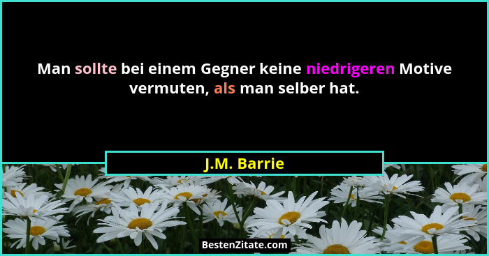 Man sollte bei einem Gegner keine niedrigeren Motive vermuten, als man selber hat.... - J.M. Barrie