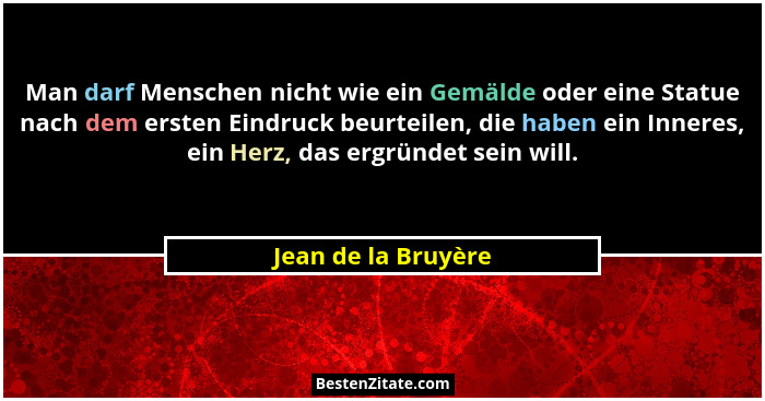 Man darf Menschen nicht wie ein Gemälde oder eine Statue nach dem ersten Eindruck beurteilen, die haben ein Inneres, ein Herz, da... - Jean de la Bruyère