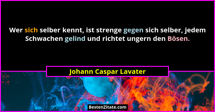 Wer sich selber kennt, ist strenge gegen sich selber, jedem Schwachen gelind und richtet ungern den Bösen.... - Johann Caspar Lavater