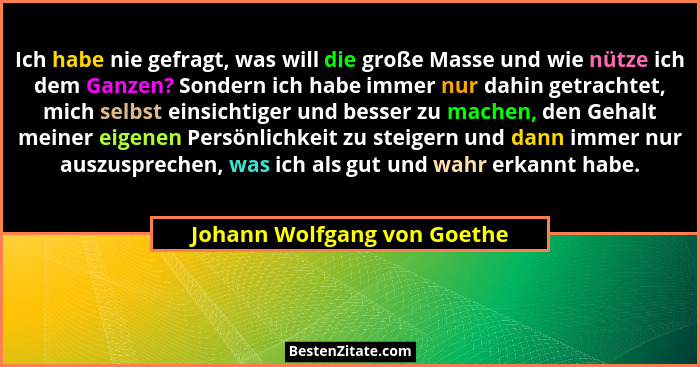 Ich habe nie gefragt, was will die große Masse und wie nütze ich dem Ganzen? Sondern ich habe immer nur dahin getrachtet,... - Johann Wolfgang von Goethe