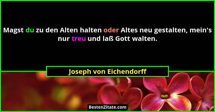 Magst du zu den Alten halten oder Altes neu gestalten, mein's nur treu und laß Gott walten.... - Joseph von Eichendorff