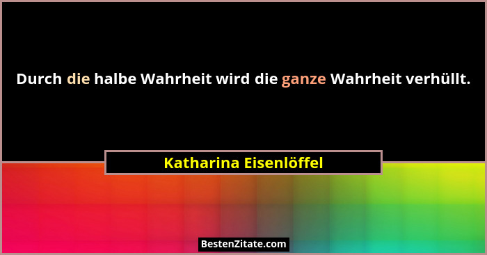 Durch die halbe Wahrheit wird die ganze Wahrheit verhüllt.... - Katharina Eisenlöffel