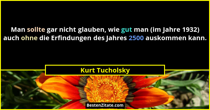 Man sollte gar nicht glauben, wie gut man (im Jahre 1932) auch ohne die Erfindungen des Jahres 2500 auskommen kann.... - Kurt Tucholsky