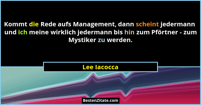 Kommt die Rede aufs Management, dann scheint jedermann  und ich meine wirklich jedermann bis hin zum Pförtner - zum Mystiker zu werden.... - Lee Iacocca